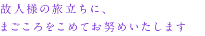 故人様の旅立ちに、まごころをこめてお努めいたします